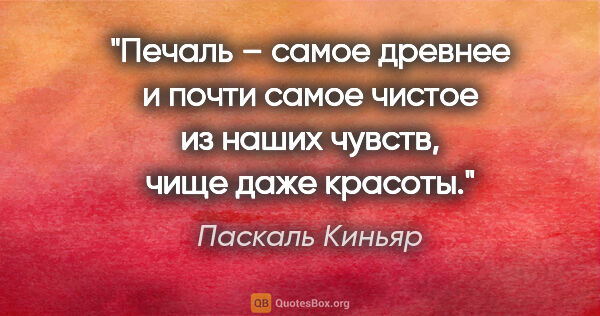 Паскаль Киньяр цитата: "Печаль – самое древнее и почти самое чистое из наших чувств,..."