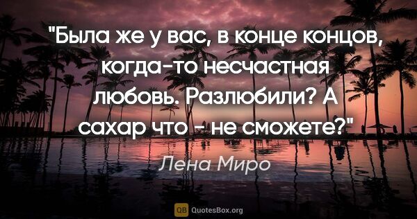 Лена Миро цитата: "Была же у вас, в конце концов, когда-то "несчастная любовь"...."