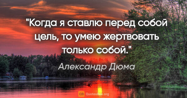 Александр Дюма цитата: "Когда я ставлю перед собой цель, то умею жертвовать только собой."