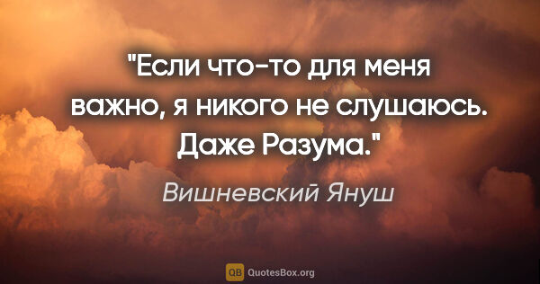 Вишневский Януш цитата: "Если что-то для меня важно, я никого не слушаюсь. Даже Разума."