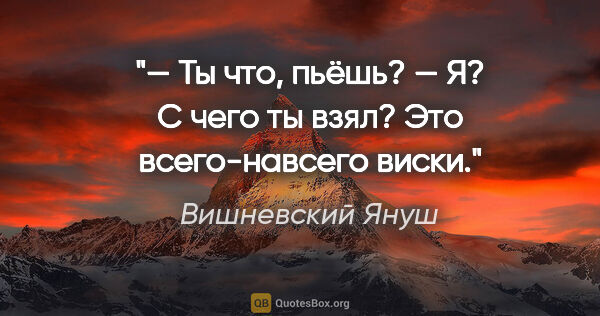 Вишневский Януш цитата: "— Ты что, пьёшь?

— Я? С чего ты взял? Это всего-навсего виски."