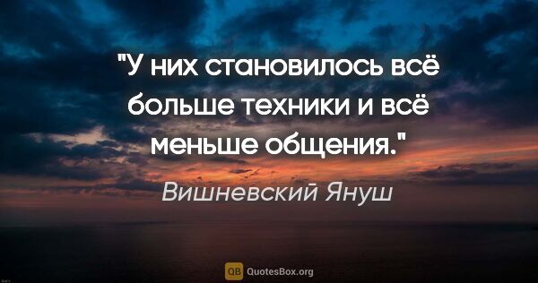 Вишневский Януш цитата: "У них становилось всё больше техники и всё меньше общения."