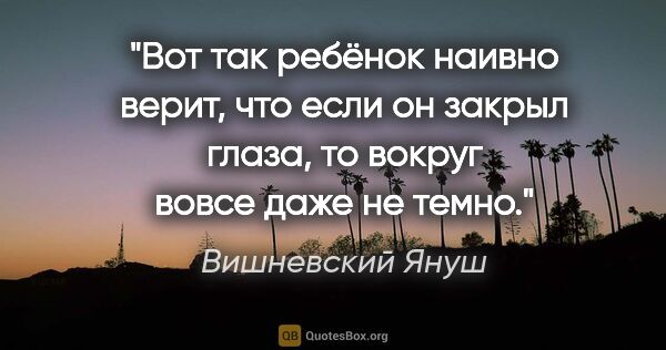 Вишневский Януш цитата: "Вот так ребёнок наивно верит, что если он закрыл глаза, то..."