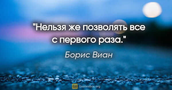 Борис Виан цитата: "Нельзя же позволять все с первого раза."