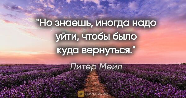 Питер Мейл цитата: "Но знаешь, иногда надо уйти, чтобы было куда вернуться."