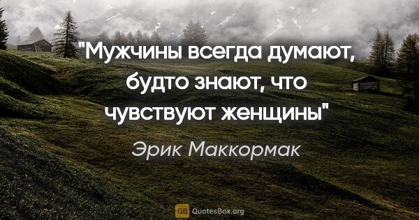 Эрик Маккормак цитата: "Мужчины всегда думают, будто знают, что чувствуют женщины"