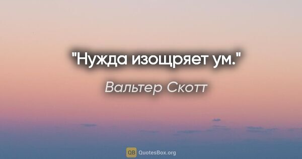 Вальтер Скотт цитата: "Нужда изощряет ум."