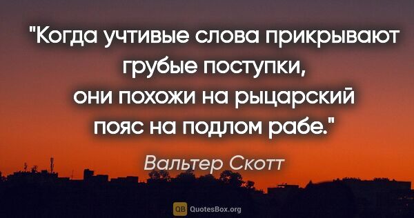 Вальтер Скотт цитата: "Когда учтивые слова прикрывают грубые поступки, они похожи на..."