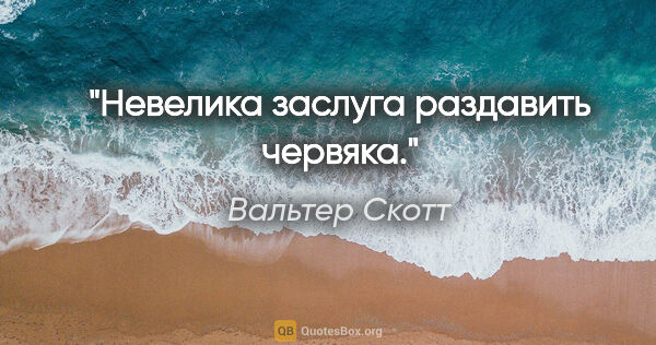 Вальтер Скотт цитата: "Невелика заслуга раздавить червяка."