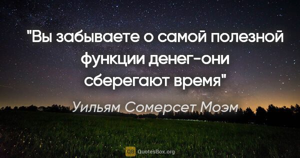 Уильям Сомерсет Моэм цитата: "Вы забываете о самой полезной функции денег-они сберегают время"