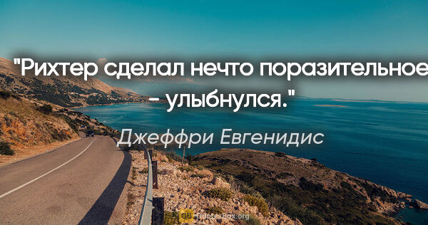 Джеффри Евгенидис цитата: "Рихтер сделал нечто поразительное - улыбнулся."