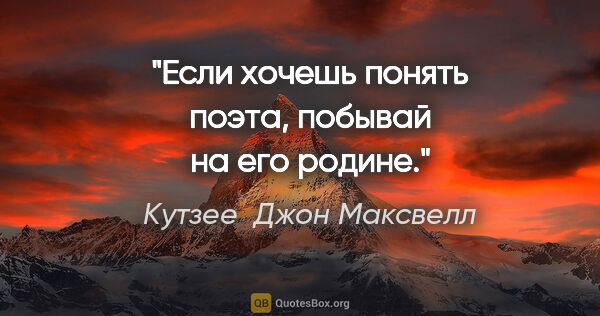 Кутзее  Джон Максвелл цитата: "Если хочешь понять поэта, побывай на его родине."