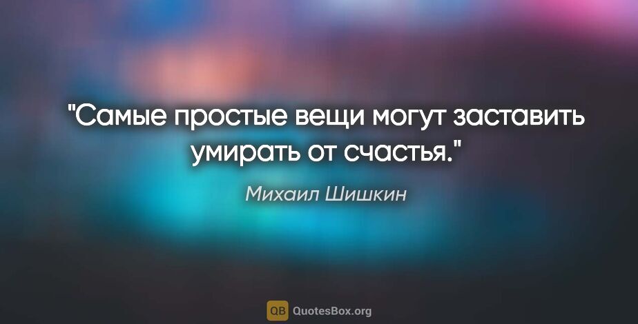Михаил Шишкин цитата: "Самые простые вещи могут заставить умирать от счастья."