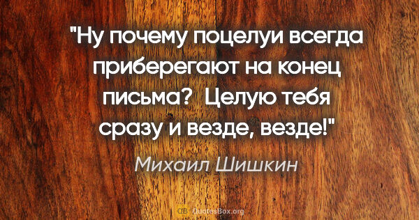 Михаил Шишкин цитата: "Ну почему поцелуи всегда приберегают на конец письма?

 Целую..."