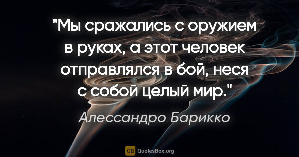 Алессандро Барикко цитата: "Мы сражались с оружием в руках, а этот человек отправлялся в..."