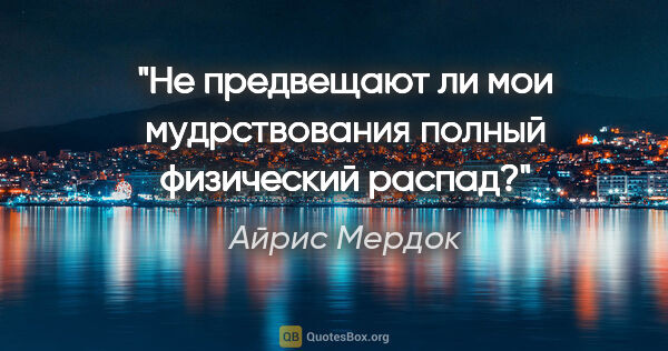 Айрис Мердок цитата: "Не предвещают ли мои мудрствования полный физический распад?"