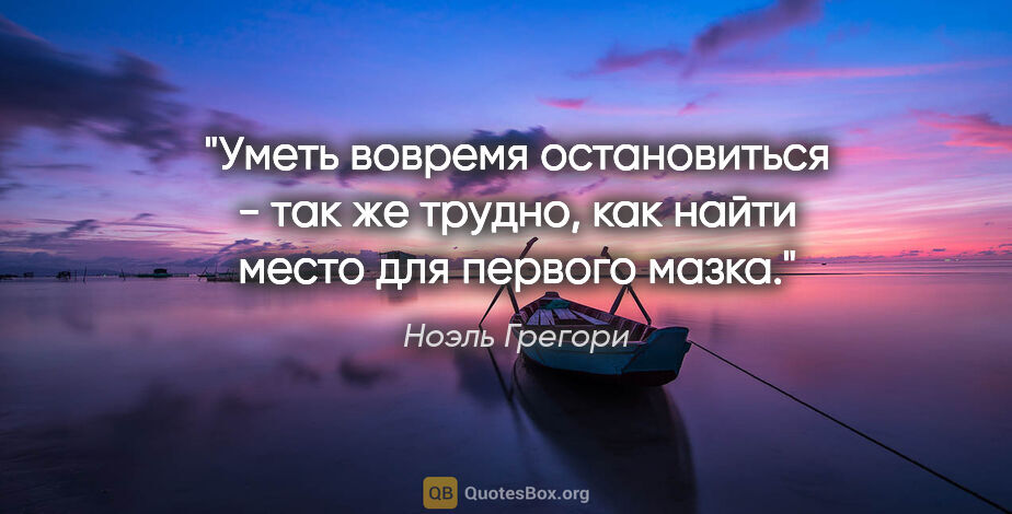 Ноэль Грегори цитата: "Уметь вовремя остановиться - так же трудно, как найти место..."