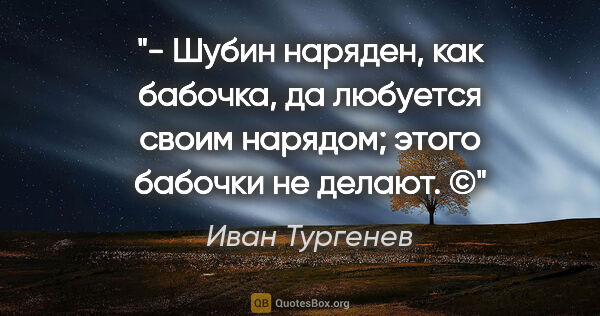Иван Тургенев цитата: "- Шубин наряден, как бабочка, да любуется своим нарядом; этого..."