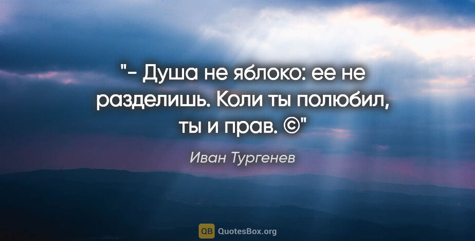 Иван Тургенев цитата: "- Душа не яблоко: ее не разделишь. Коли ты полюбил, ты и прав. ©"