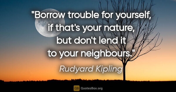 Rudyard Kipling quote: "Borrow trouble for yourself, if that's your nature, but don't..."