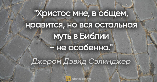 Джером Дэвид Сэлинджер цитата: "Христос мне, в общем, нравится, но вся остальная муть в Библии..."