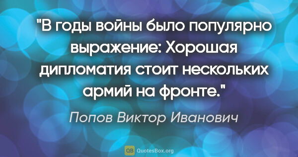 Попов Виктор Иванович цитата: "В годы войны было популярно выражение: «Хорошая дипломатия..."