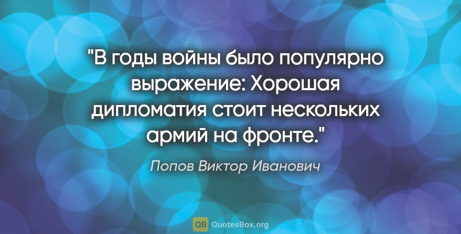 Попов Виктор Иванович цитата: "В годы войны было популярно выражение: «Хорошая дипломатия..."