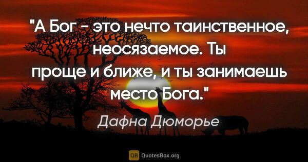 Дафна Дюморье цитата: "А Бог - это нечто таинственное, неосязаемое. Ты проще и ближе,..."