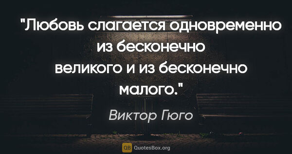 Виктор Гюго цитата: "Любовь слагается одновременно из бесконечно великого и из..."