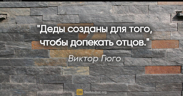 Виктор Гюго цитата: "Деды созданы для того, чтобы допекать отцов."