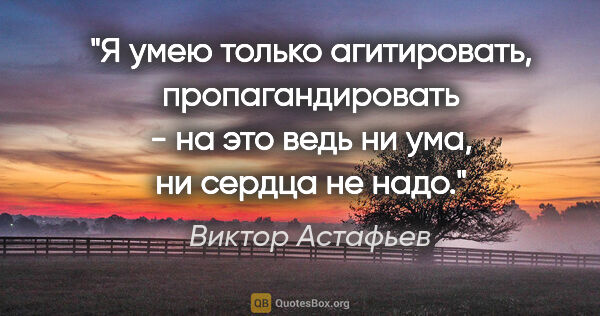 Виктор Астафьев цитата: "Я умею только агитировать, пропагандировать - на это ведь ни..."