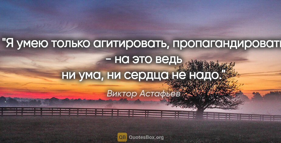 Виктор Астафьев цитата: "Я умею только агитировать, пропагандировать - на это ведь ни..."
