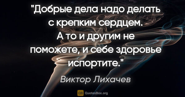 Виктор Лихачев цитата: "Добрые дела надо делать с крепким сердцем. А то и другим не..."