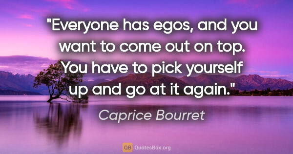 Caprice Bourret quote: "Everyone has egos, and you want to come out on top. You have..."