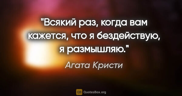 Агата Кристи цитата: "Всякий раз, когда вам кажется, что я бездействую, я размышляю."