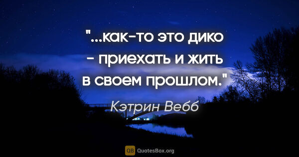 Кэтрин Вебб цитата: "...как-то это дико - приехать и жить в своем прошлом."