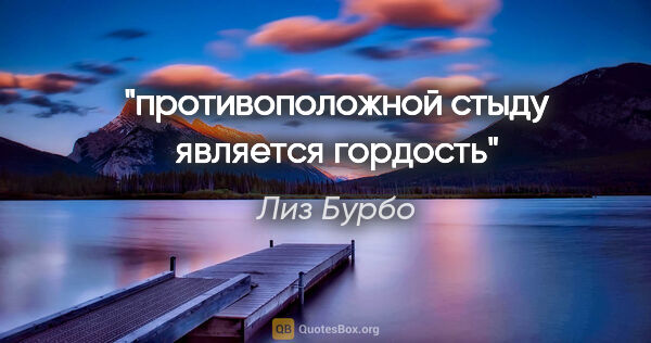 Лиз Бурбо цитата: "противоположной стыду является гордость"
