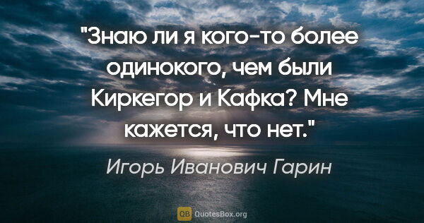 Игорь Иванович Гарин цитата: "Знаю ли я кого-то более одинокого, чем были Киркегор и Кафка?..."