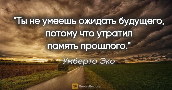 Умберто Эко цитата: "Ты не умеешь ожидать будущего, потому что утратил память..."