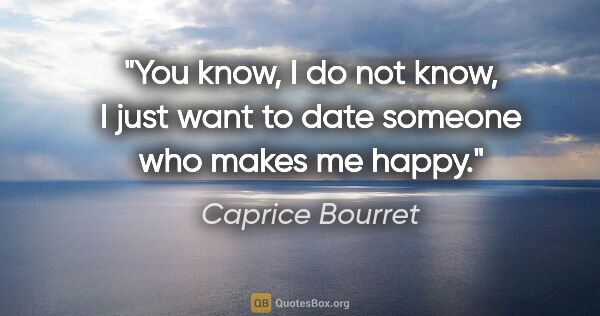Caprice Bourret quote: "You know, I do not know, I just want to date someone who makes..."