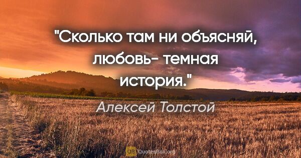 Алексей Толстой цитата: "Сколько там ни объясняй, любовь- темная история."