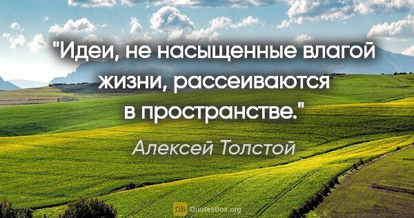 Алексей Толстой цитата: "Идеи, не насыщенные влагой жизни, рассеиваются в пространстве."
