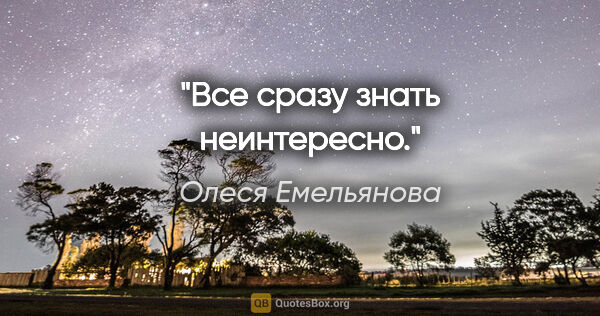 Олеся Емельянова цитата: "Все сразу знать неинтересно."