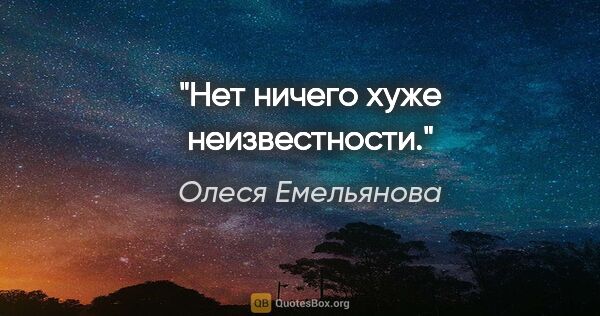 Олеся Емельянова цитата: "Нет ничего хуже неизвестности."
