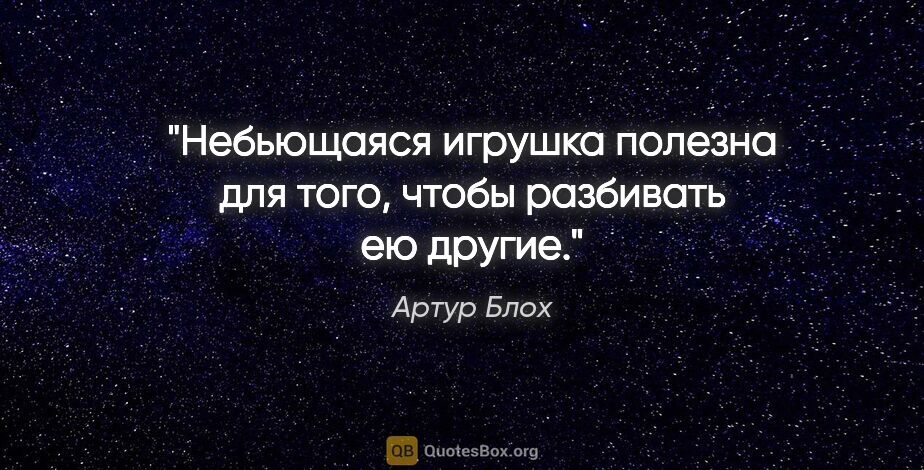 Артур Блох цитата: "Небьющаяся игрушка полезна для того, чтобы разбивать ею другие."