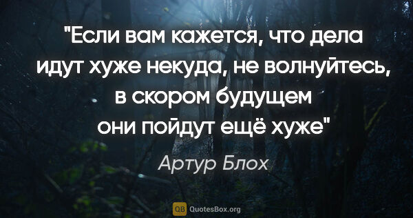 Артур Блох цитата: "Если вам кажется, что дела идут хуже некуда, не волнуйтесь, в..."