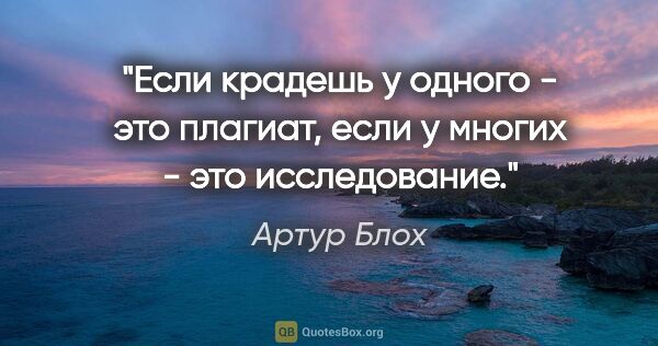 Артур Блох цитата: "Если крадешь у одного - это плагиат, если у многих - это..."