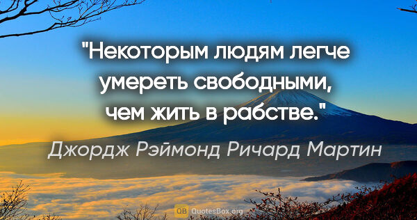 Джордж Рэймонд Ричард Мартин цитата: "Некоторым людям легче умереть свободными, чем жить в рабстве."