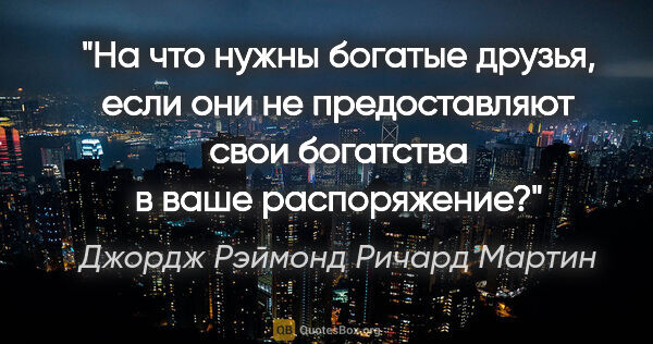 Джордж Рэймонд Ричард Мартин цитата: "На что нужны богатые друзья, если они не предоставляют свои..."