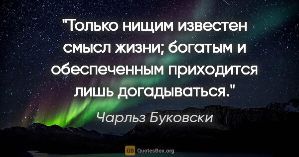 Чарльз Буковски цитата: "Только нищим известен смысл жизни; богатым и обеспеченным..."